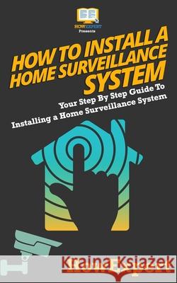 How To Install a Home Surveillance System: Your Step-By-Step Guide To Installing a Home Surveillance System Howexpert Press 9781523231379 Createspace Independent Publishing Platform