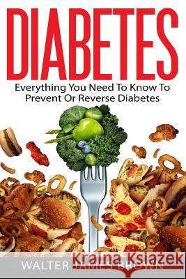Diabetes: Everything You Need To Know To Prevent Or Reverse Diabetes Walter James Brown 9781523237746