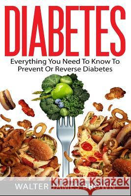 Diabetes: Everything You Need To Know To Prevent Or Reverse Diabetes Walter James Brown 9781523237746 Createspace Independent Publishing Platform