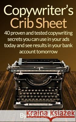 Copywriter's Crib Sheet - 40 Proven and Tested Copywriting Secrets You Can Use in Your Ads Today and See Results in Your Bank Account Tomorrow Ben Settle 9781523239214