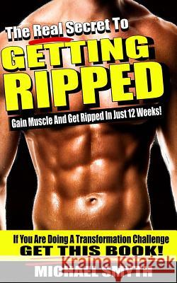 Getting Ripped: The Real Secret To Gain Muscle And Get Ripped In Just 12 Weeks Michael Smyth 9781523239252