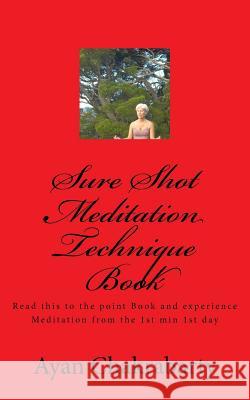 Sure Shot Meditation Technique Book: Read this to the point Book and experience Meditation from the 1st min 1st day Ayan Chakrabarty 9781523240883