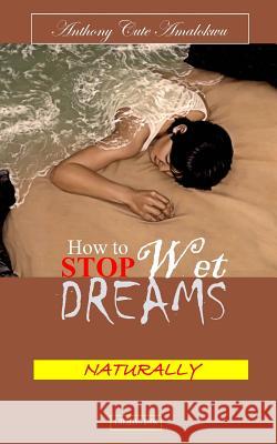 How to Stop Wet Dreams Naturally Anthony Cute Amalokwu 9781523242672 Createspace Independent Publishing Platform