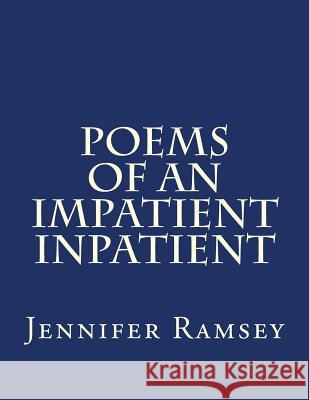 Poems Of An Impatient Inpatient: Poems Written While Hospitalized Ramsey, Jennifer E. H. 9781523242825 Createspace Independent Publishing Platform