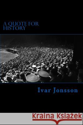 A Quote for History: Historical Words, Uttered by the Famous, Infamous and Forgotten Ivar Jonsson 9781523245079