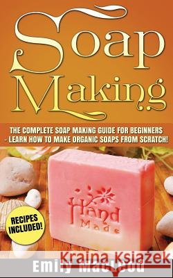 Soap Making: Soap Making Guide for Beginners - Learn How to Make Organic Soaps from Scratch! Recipes Included! Emily MacLeod 9781523245840 Createspace Independent Publishing Platform