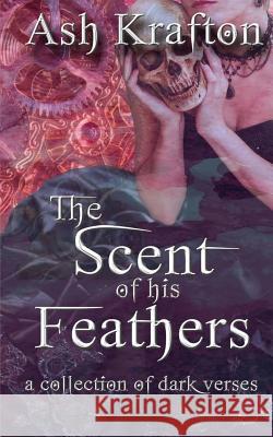 The Scent of His Feathers: a collection of dark verses Krafton, Ash 9781523246175