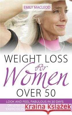 Weight Loss for Women Over 50: Look and Feel Fabulous in 30 Days or Less! Easy to Follow Diet and Exercise Plan for Women Over 50 Emily MacLeod 9781523247974