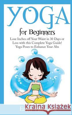 Yoga for Beginners: Lose Inches Off Your Waist in 30 Days or Less with This Complete Yoga Guide! Yoga Poses to Enhance Your Abs! Emily MacLeod 9781523248285