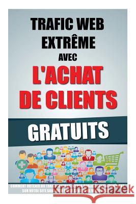 Trafic Web Extrême Avec L'Achat De Clients Gratuits: Comment Obtenir Du Trafic Internet Hyper Qualifié Instantanément Sur Votre Site Sans Rien Payer S Roulier, Remy 9781523251247 Createspace Independent Publishing Platform