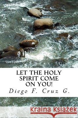 Let the Holy Spirit Come on You!: A practical teaching that will help you become an effective witness of Jesus Christ Cruz G., Diego F. 9781523254927 Createspace Independent Publishing Platform