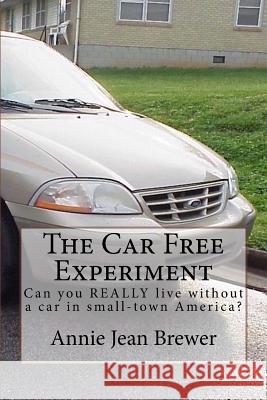 The Car Free Experiment: Can You REALLY Live Without a Car in Small-Town America? Brewer, Annie Jean 9781523256280 Createspace Independent Publishing Platform