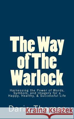 The Way of The Warlock: Harnessing the Power of Words, Symbols, and Imagery for a Happy, Healthy, & Successful Life Thomas, Dario D. 9781523259304
