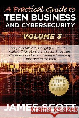 A Practical Guide to Teen Business and Cybersecurity - Volume 3: Entrepreneurialism, Bringing a Product to Market, Crisis Management for Beginners, Cy James Scott 9781523259342