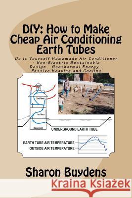 DIY: How to Make Cheap Air Conditioning Earth Tubes: Do It Yourself Homemade Air Conditioner - Non-Electric Sustainable Design - Geothermal Energy - Passive Heating and Cooling Sharon Buydens 9781523260102 Createspace Independent Publishing Platform