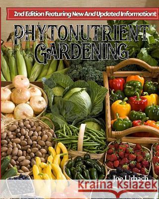 Phytonutrient Gardening: Understanding, Growing and Eating Phytonutrient-Rich Antioxidant-Dense Foods Joe Urbach 9781523261901 Createspace Independent Publishing Platform