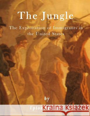 The Jungle: The Exploitation of Immigrants in the United States Upton Sinclair 9781523263684 Createspace Independent Publishing Platform