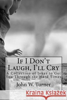 If I Don't Laugh, I'll Cry: A Collection of Jokes to Get You Through the Hard Times John W. Turner 9781523266265 Createspace Independent Publishing Platform