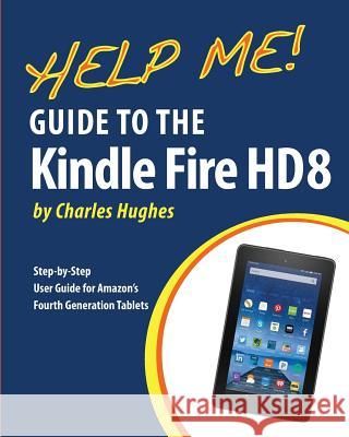Help Me! Guide to the Kindle Fire HD 8: Step-by-Step User Guide for Amazon's Fourth Generation Tablets Hughes, Charles 9781523267613 Createspace Independent Publishing Platform