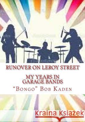 Runover on LeRoy Street: My Years in Garage Bands Kaden, Bongo Bob 9781523270774 Createspace Independent Publishing Platform