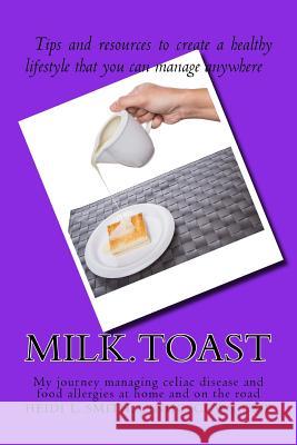 Milk.Toast.: My Journey Managing Celiac Disease and Food Allergies at Home and on the Road Heidi L. Smith 9781523271436 Createspace Independent Publishing Platform
