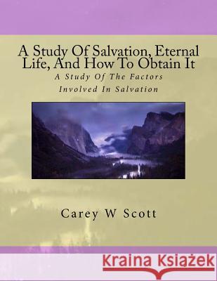 A Study Of Salvation, Eternal Life, And How To Obtain It: A Look At Things Necessary To Obtain Eternal Life Scott, Carey W. 9781523271474 Createspace Independent Publishing Platform
