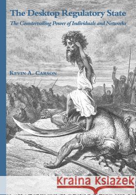 The Desktop Regulatory State: The Countervailing Power of Individuals and Networks MR Kevin a. Carson 9781523275595