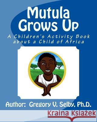 Mutula Grows Up: A Children's Activity Book about a Child of Africa Dr Gregory Vincent Selby 9781523276479 Createspace Independent Publishing Platform