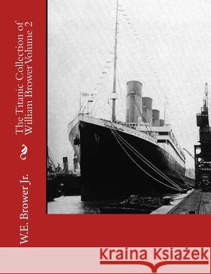 The Titanic Collection of William Brower Volume 2 W. E. Browe 9781523277193 Createspace Independent Publishing Platform