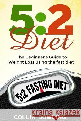 The 5: 2 Diet: The Beginner's Guide to Weight Loss Using the Fast Diet Collin Dowling 9781523278695