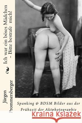 Ich war ein böses Mädchen - Bitte bestrafe mich!: Spanking & BDSM Bilder aus der Frühzeit der Aktphotographie Prommersberger, Jurgen 9781523280292 Createspace Independent Publishing Platform