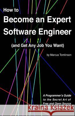 How to Become an Expert Software Engineer (and Get Any Job You Want): A Programmer's Guide to the Secret Art of Free and Open Source Software Development MR Marcus Tomlinson 9781523282548 Createspace Independent Publishing Platform