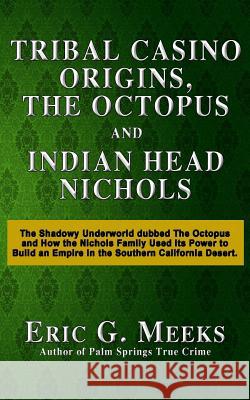 Tribal Casino Origins, The Octopus, and Indian Head Nichols: The Shadowy Underworld dubbed The Octopus and How the Nichols Family Used its Power to Bu Meeks, Eric G. 9781523282906 Createspace Independent Publishing Platform