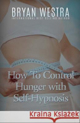 How To Control Hunger With Self-Hypnosis Westra, Bryan 9781523285853 Createspace Independent Publishing Platform