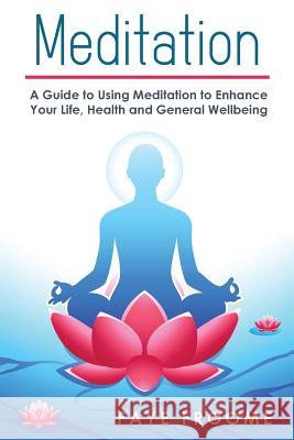 Meditation: A Guide to Using Meditation to Enhance Your Life, Health and General Well-being Froome, Faye 9781523286515 Createspace Independent Publishing Platform