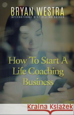 How To Start A Life Coaching Business Westra, Bryan 9781523286591 Createspace Independent Publishing Platform