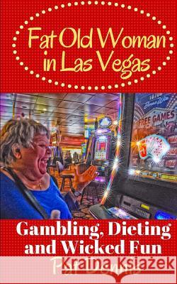 Fat Old Woman in Las Vegas: Gambling, Dieting and Wicked Fun Pat Dennis 9781523287338