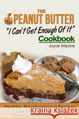 The Peanut Butter I Can't Get Enough Of It Cookbook: Healthy, Mouthwatering Recipes And Fascinating Facts For Peanut Butter Lovers MacKie, Joyce 9781523287598