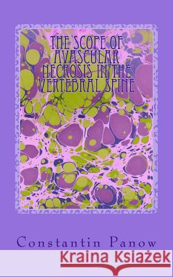 The scope of avascular necrosis in the vertebral spine: Or, where Scheuermann, Kummel, Legg, Calve and Perthes meet together Panow, Constantin 9781523288601 Createspace Independent Publishing Platform