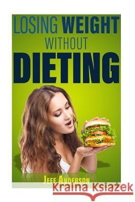 Losing Weight without Dieting: Discover Weight Loss Secrets to Help You Lose Weight without Dieting Anderson, Jeff 9781523293391