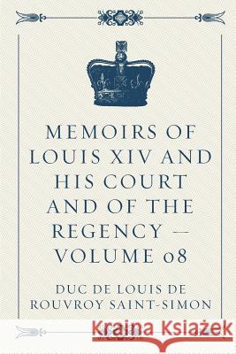 Memoirs of Louis XIV and His Court and of the Regency - Volume 08 Duc De Louis De Rouvroy Saint-Simon 9781523296811 Createspace Independent Publishing Platform