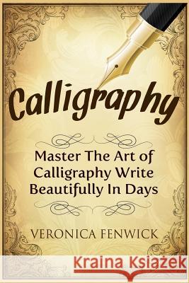 Calligraphy: Master the Art of Calligraphy - Write Beautifully in Days Veronica Fenwick 9781523298716 Createspace Independent Publishing Platform