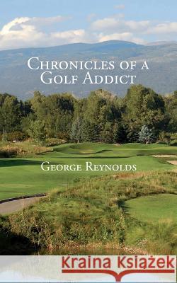 Chronicles of a Golf Addict George Reynolds 9781523299560 Createspace Independent Publishing Platform