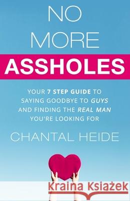 No More Assholes: Your 7 Step Guide to Saying Goodbye to Guys and Finding The Real Man You're Looking For Heide, Chantal 9781523299683 Createspace Independent Publishing Platform