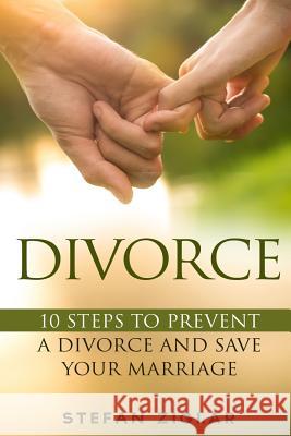 Divorce: Ten Steps to Preventing a Divorce and Save Your Marriage Stefan Ziglar 9781523301577 Createspace Independent Publishing Platform