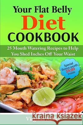 Your Flat Belly Diet Cookbook: 25 Mouth Watering Recipes to Help You Shed Inches Off Your Waist Virginia Miller 9781523301676