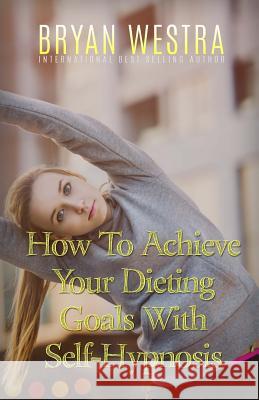 How To Achieve Your Dieting Goals With Self-Hypnosis Westra, Bryan 9781523301928 Createspace Independent Publishing Platform