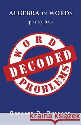 Algebra in Words presents WORD PROBLEMS DECODED Bullock, Gregory P. 9781523302192 Createspace Independent Publishing Platform