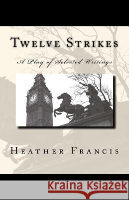Twelve Strikes: A Play of Selected Writings Heather Francis 9781523302369 Createspace Independent Publishing Platform