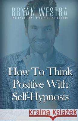 How To Think Positive With Self-Hypnosis Westra, Bryan 9781523303861 Createspace Independent Publishing Platform